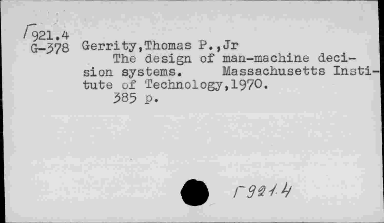 ﻿G-578 Gerrity,Thomas P.,Jr
The design of man-machine decision systems. Massachusetts Insti tute of Technology,1970.
585 p.
ram y